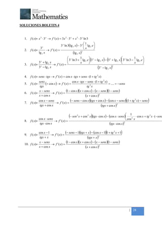 +



SOLUCIONES BOLETIN 4



    1.   f ( x)= x 3 ⋅ 3 x → f ' ( x) = 3 x 2 ⋅ 3 x + x 3 ⋅ 3 x ln 3
                                                                1      
                                       3 x ln 3(lg 3 x ) − 3 x  lg 3 e 
                  3  x
                                                                x      
    2.   f ( x)=          → f ' ( x) =
                 lg 3 x                             (lg 3 x ) 2


                                         x       1        x                        x       1       
                3 + lg 3 x
                    x                                                  (           ) (             )
                                         3 ln 3 + lg 3 e  3 − lg 3 x − 3 + lg 3 x  3 ln 3 − lg 3 e 
                                                                          x


                           → f ' ( x) =                                                            
                                                  x                                           x
    3.   f ( x)= x
                3 − lg 3 x                                       3 − lg 3 x
                                                                    x       2
                                                                               (          )
    4.   f ( x)= senx ⋅ tgx → f ' ( x) = cos x ⋅ tgx + senx ⋅ (1 + tg 2 x)
                                                                           2
    5.   f ( x)=
                 senx
                      (= cos x ) → f ' ( x) = cos x ⋅ tgx − senx ⋅ (1 + tg x) = .... = − senx
                  tgx                                       tg 2 x

    6.   f ( x)=
                 x − senx
                           → f ' ( x) =
                                         (1 − cos x )(x + cos x ) − (x − senx )(1 − senx )
                 x + cos x                                 (x + cos x )2
    7.   f ( x)=
                   cos x − senx
                                → f ' ( x) =
                                                                                                        (
                                             (− senx − cos x )(tgx + cos x ) − (cos x − senx ) (1 + tg 2 x) − senx           )
                    tgx + cos x                                        (tgx + cos x )2

                                                                                                           1
                 cos x ⋅ senx
                                               (− sen   2
                                                                           )
                                                            x + cos 2 x (tgx ⋅ cos x ) − (cos x ⋅ senx )      2
                                                                                                                  ⋅ cos x + tg 2 x ⋅ (− senx
    8.   f ( x)=              → f ' ( x) =                                                                 cos x
                  tgx ⋅ cos x                                                            (tgx ⋅ cos x ) 2




    9.   f ( x)=
                cos x − 1
                          → f ' ( x) =
                                                                                      (
                                       (− senx − 1)(tgx + x ) − (cos x − 1) 1 + tg 2 x + 1          )
                 tgx + x                                    (tgx + x )2
    10. f ( x)=
                x − senx
                          → f ' ( x) =
                                        (1 − cos x )(x + cos x ) − (x − senx )(1 − senx )
                x + cos x                                 (x + cos x )2




                                                                                                            | 28
 
