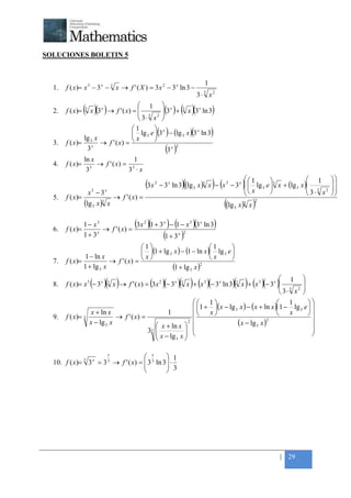 +



SOLUCIONES BOLETIN 5


                                                                                1
    1.   f ( x)= x 3 − 3 x − 3 x → f ' ( X ) = 3 x 2 − 3 x ln 3 −
                                                                             3⋅ 3 x2

    2.   f ( x)=   ( x )(3 ) → f ' ( x) = 
                   3        x
                                        3
                                          
                                          
                                              x 3
                                           2 
                                                     1
                                              3 + x 3 x ln 3   ( ) ( )(            )
                                     3⋅ x 
                                 1
                                  lg 3 e (3 ) − (lg 3 x )(3 ln 3)
                                           x                x
                lg x
         f ( x)= 3x → f ' ( x) =         
                                   x
    3.
                 3                             (3 x )2
                ln x              1
    4.   f ( x)= 3 → f ' ( x ) = 3
                 3              3 ⋅x
                                                                                                   1                        1      
                                                    (3x   2
                                                                       )(           ) (               )      
                                                              − 3 x ln 3 (lg 3 x )3 x − x 3 − 3 x   lg 3 e 3 x + (lg 3 x )
                                                                                                   x                        3 2
                                                                                                                                      
                                                                                                                                      
                       x3 − 3x                                                                                              3⋅ x   
    5.   f ( x)=                     → f ' ( x) =
                   (lg 3 x )3    x                                                        ((lg   3   x )3 x   )
                                                                                                              2




    6.   f ( x)=
                   1 − x3
                          → f ' ( x) =
                                       (3x 2 )(1 + 3 x ) − (1 − x 3 )(3 x ln 3)
                   1 + 3x                            (1 + 3 x )2
                                         1                           1       
                                          (1 + lg 3 x ) − (1 − ln x ) lg 3 e 
                 1 − ln x
                            → f ' ( x) =                             x       
                                          x
    7.   f ( x)=
                 1 + lg 3 x                          (1 + lg 3 x ) 2


                                                                                                             1 
    8.                          ( )                                   ( )                        ( )
         f ( x)= x 3 (− 3 x ) 3 x → f ' ( x) = (3x 2 )(− 3 x ) 3 x + (x 3 )(− 3 x ln 3) 3 x + (x 3 )(− 3 x )
                                                                                                             3 2
                                                                                                                   
                                                                                                             3⋅ x 
                                                                     1                                  1        
                                                                     1 + (x − lg 3 x ) − ( x + ln x )1 − lg 3 e  
                     x + ln x                          1                  x                             x        
    9.   f ( x)= 3               → f ' ( x) =
                                                                  2                                                  
                    x − lg 3 x                    x + ln x                            (x − lg 3 x ) 2
                                                                                                                      
                                                  x − lg x  
                                              33                                                                    
                                                           3   

                                 x
                                    3x
                                            
                   3
                                    3 ln 3  ⋅ 1
    10. f ( x)= 3 = 3 → f ' ( x) = 
                        x        3
                                             3
                                           




                                                                                                                  | 29
 