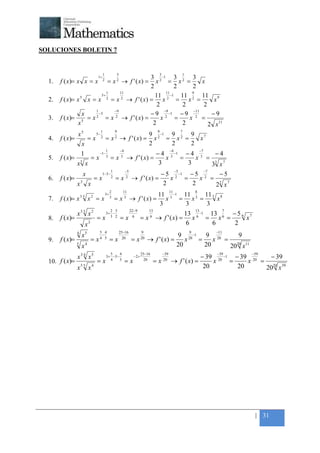 +



SOLUCIONES BOLETIN 7


                                             1            3                                3                   1
                                        1+    3 2 −1 3 2 3
    1.   f ( x)= x x = x                     2
                                                  = x 2 → f ' ( x) =
                                                x = x =            x
                                              2          2    2
                             1     11                 11      9
                  5
                          5+                    11 2 −1 11 2 11 9
    2.   f ( x)= x x = x     2
                               = x → f ' ( x) = x
                                    2
                                                          = x =         x
                                                 2         2        2
                       1        −9                   −9        −11
                   x     −5                   − 9 2 −1 − 9 2           −9
    3.   f ( x)= 5 = x 2 = x 2 → f ' ( x) =        x     =   x =
                 x                             2           2          2 x 11
                                            1             9                               9                    7
                   x5                  5−                        9 −1 9       9 7
    4.   f ( x)=               =x           2
                                                 = x → f ' ( x) = x 2 = x 2 =
                                                          2
                                                                                x
                       x                                         2     2      2
                                                 1            −4                                     −4                     −7
                       1                −1−                                     − 4 3 −1 − 4                                              −4
    5.   f ( x)=                 =x              3
                                                      =x       3
                                                                   → f ' ( x) =    x    =    x                               3
                                                                                                                                  =
                   x x 3
                                                                                 3        3                                           3 x73

                                                      1            −5                                     −5                     −7
                           x                 1− 3−                                            − 5 2 −1 − 5                                     −5
    6.   f ( x)=                       =x             2
                                                          = x 2 → f ' ( x) =                     x    =    x                      2
                                                                                                                                      =
                   x   3
                               x                                                               2        2                                 22 x 7
                                                      2         11                                   11                8
                       33          2
                                                 3+                                 11 −1 11    11
    7.   f ( x)= x             x =x                   3
                                                          =x     3
                                                                        → f ' ( x) = x 3 = x 3 = 3 x 8
                                                                                     3     3     3
                                                   2 3                  22−9         13                                13                       7
                   x3 3 x 2                      3+ −                                                 13 −1 13     −56 7
    8.   f ( x)=                       =x          3 2
                                                              =x          6
                                                                                =x    6
                                                                                          → f ' ( x) = x 6 = x 6 =    x
                            x3                                                                         6     6     2
                                        5 4                   25−16             9                                  9                      −11
                   4
                       x5                −                                                        9 20 −1 9 20       9
    9.   f ( x)=                 =x     4 5
                                                      =x       20
                                                                        =x      20
                                                                                     → f ' ( x) =    x   =    x =
                   5
                       x4                                                                         20       20       20 11
                                                                                                                  20 x
                                                   5    4                       25−16          −39                                            −39   −59
                   x3 4 x5                       3+ −5−                   −2+                                     − 39 20 −1 − 39 20  − 39
    10. f ( x)=                        =x          4    5
                                                                   =x            20
                                                                                        =x     20
                                                                                                     → f ' ( x) =     x     =    x =
                   x5 5 x 4                                                                                        20         20     2020 x 59




                                                                                                                                                     | 31
 