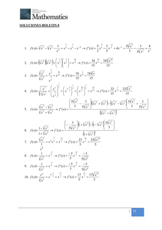 +



SOLUCIONES BOLETIN 8




                                                                        5    3                                         2        −2
                   3     1 5          −45          5 3 3 5
                                                    3          −5 52 x 3      3     4
    1.   f ( x)= x − x − 4 = x − x − x → f ' ( x) = x − x + 4 x =
                              3   5
                                                                         −        + 5
                        x                          3   5            3       5
                                                                           5 x  2  x


                   ( x )( )                      5  5 
                                                        3     34              19
                                                                           34 15 3415 x 34
    2.   f ( x)=   3        5       5
                                            x =  x  x  = x → f ' ( x) = x =
                                                3
                                                
                                                   3 
                                                          
                                                              15

                                                                       15      15
                                                5
                   3       5                                  16                          1
                       x                    x   3
                                                                               16 15 1615 x
    3.   f ( x)=                    =           3
                                                        =x    15
                                                                   → f ' ( x) = x =
                   5
                       x3                       5
                                                                               15     15
                                            x
                                                              1
                                                                             1                     1
                                5
                                5  3  5− 3  3  22  3         22                 7     15 7
         f ( x)= 3
                         x     x
                              = 3
                                         x 5  =  x 5  = x 15 → f ' ( x) = 22 x 15 = 22 x
    4.
                       5    3
                                5 =
                                                                           15          15
                          x
                               x                     


                   3
                                               52 x 3
                                              
                                               3
                                                       −
                                                           3 3 5 5 3
                                                         55 x 2 
                                                                                            2 3
                                                                 x + x − 3 x5 − 5 x3  5 x + 3
                                                                                            3   55 x 2
                                                                                                           (                   )(         )          
                                                                                                                                                     
                                                                                                                                                     
                       x5 − 5 x3
    5.   f ( x)=                 → f ' ( x) =                                                                                                     
                   3
                       x5 + 5 x3                                     3
                                                                        x5 + 5 x3
                                                                                   2
                                                                                                                   (                  )
                                                                        
                                                                        −
                                                                            3
                                                                         5 2
                                                                                  
                                                                                      (                )(
                                                                                                         52 x 3
                                                                                   1 + 5 x3 − 1 − 5 x3 
                                                                                                        3
                                                                                                                           )         
                                                                                                                                     
                                                                                                                                     
                   1 − 3 x5                                              5 x                                                      −
    6.   f ( x)=                            → f ' ( x) =
                   1 + 5 x3                                                                   (1 + x ) 5   3
                                                                                                               2


                                                        3          23                          18
                   5
                    x3                              23 5 235 x18
    7.   f ( x)=       = x 4 x 5 = x 5 → f ' ( x) =    x =
                   1                                5        5
                     4
                   x
                           −3                    −8
                   1                     −3 5          −3
    8.   f ( x)=       = x → f ' ( x) =
                            5
                                                x =
                 5
                    x3                    5           55 x 8
                                                −5                               −8
                       1                                                    −5 3   −5
    9.   f ( x)=                    = x 3 → f ' ( x) =                        x =
                   3
                       x5                                                   3     3 x8
                                                                                   3

                                                        3         17                          12
                       x4                       4−                                    17 5 175 x12
    10. f ( x)=                     =x                  5
                                                            = x 5 → f ' ( x) =           x =
                   5
                       x3                                                              5      5




                                                                                                                                              | 32
 