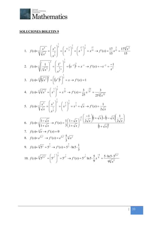 +




SOLUCIONES BOLETIN 9


                                                             1
                                                                                           1             1
                               4   4                     3  4− 3  3  17  3    17                 2
                            x     x                                                              17      1715 x 2
    1.   f ( x)= 3               = 3                      =  x 5  =  x 5  = x 15 → f ' ( x) = x 15 =
                                                                           
                          5
                             x 3
                                   5                                                         15        15
                                  x                     
                                                                              1

                    1 
                                               5       5 3                                   1
                                                       1                                                                         −1
    2.   f ( x)= 3     
                   5 3                            =  3  = x −3                        ( )  3   = x −1 → f ' ( x) = − x − 2 =
                    x                                5 ⋅5                                                                      x2
                                                      x 
                                                                         1

                      (x)
                                                                 5
                                                                    3
                                                      ( )
                                           5
    3.   f ( x)= 3        5            3
                                                   =  x3
                                                     
                                                                 5
                                                                      = x → f ' ( x) = 1
                                                                     
                                                                    
                                                         1
                                                               − 22
                                  5 5
                                    3      3
    4.   f ( x )= 5   5        3
                                  x  = x 25 → f ' ( x ) = 3 x 25 =
                              x = 
                                                                        3
                                                          25         25 22
                                                                     25 x
                                                         1
                                                                                      1
                               3
                          5  5 5
                               3              1
                          
                          x   x                                  1
    5.   f ( x)= 5             =  x 2  = x 2 = x → f ' ( x) =
                             = 1  
                           x  2                              2 x
                             x

                   1− x
                                                  −2  − 1 
                                                     
                                                     
                                      1 1− x  3  2 x   
                                                                          1 
                                                            1+ x − 1− x 
                                                                             
                                                                                                               (        ) (            )
    6.   f ( x)= 3      → f ' ( x) =                                  2 x 
                   1+ x               3 1+ x                 1+ x
                                                                     2
                                                                                                                     (         )
    7.   f ( x)= 3 e → f ' ( x) = 0
                      3
                          x5
                                                                     3
                                                                         x5       53 2
    8.   f ( x )= e                → f ' ( x) = e                                   x
                                                                                  3
                                               x                                      x
                                                                                                   1
    9.   f ( x)= 3 5 x = 5 3 → f ' ( x) = 5 3 ⋅ ln 5 ⋅
                                                                                                   3
                                                             1
                                                                                                                                        9
                                                                                          −4                                                x5
                                              3         3
                                                     5                            5                      5
                 3         3       5                                                    5      5 ⋅ ln 5 ⋅ 5
                                           = 5x          = 5 x → f ' ( x) = 5 x ln 5 ⋅ x 9 =
                                                                9                9
    10. f ( x)= 5              x
                                                        
                                                                                      9           99 x 5




                                                                                                                                                 | 33
 
