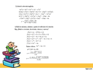 3) Calcule la derivada implícita




4) Halla los máximos, mínimos y puntos de inflexión de la función:
Diga ¿Dónde es creciente, decreciente, cóncava y convexa?




                    Puntos críticos:
                     a= 3, b= -6, c=0
 