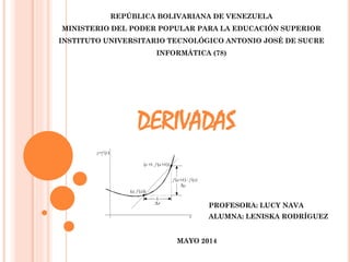REPÚBLICA BOLIVARIANA DE VENEZUELA
MINISTERIO DEL PODER POPULAR PARA LA EDUCACIÓN SUPERIOR
INSTITUTO UNIVERSITARIO TECNOLÓGICO ANTONIO JOSÉ DE SUCRE
INFORMÁTICA (78)
DERIVADAS
PROFESORA: LUCY NAVA
ALUMNA: LENISKA RODRÍGUEZ
MAYO 2014
 
