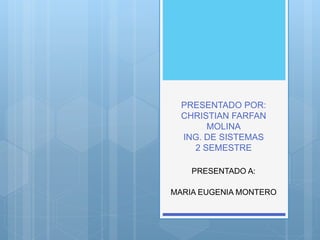 PRESENTADO POR:
CHRISTIAN FARFAN
MOLINA
ING. DE SISTEMAS
2 SEMESTRE
PRESENTADO A:
MARIA EUGENIA MONTERO
 