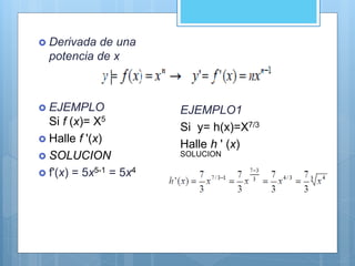  Derivada de una
potencia de x
 EJEMPLO
Si f (x)= X5
 Halle f '(x)
 SOLUCION
 f'(x) = 5x5-1 = 5x4
EJEMPLO1
Si y= h(x)=X7/3
Halle h ' (x)
SOLUCION
 