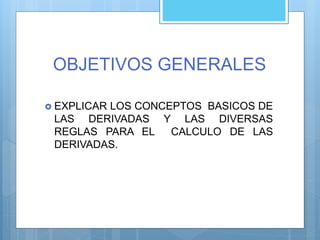 OBJETIVOS GENERALES
 EXPLICAR LOS CONCEPTOS BASICOS DE
LAS DERIVADAS Y LAS DIVERSAS
REGLAS PARA EL CALCULO DE LAS
DERIVADAS.
 