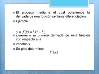  El proceso mediante el cual obtenemos la
derivada de una función se llama diferenciación.
 Ejemplo
 Determine la primera derivada de esta función
con respecto a la
 variable x.
 Se pide determinar
 