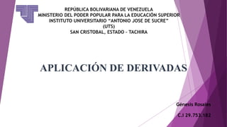 REPÚBLICA BOLIVARIANA DE VENEZUELA
MINISTERIO DEL PODER POPULAR PARA LA EDUCACIÓN SUPERIOR
INSTITUTO UNIVERSITARIO “ANTONIO JOSE DE SUCRE”
(UTS)
SAN CRISTOBAL, ESTADO – TACHIRA
APLICACIÓN DE DERIVADAS
Génesis Rosales
C.I 29.753.182
 