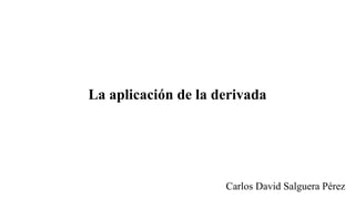 La aplicaci�n de la derivada
Carlos David Salguera P�rez
 