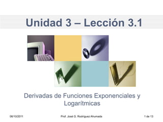 Unidad 3 – Lección 3.1
Derivadas de Funciones Exponenciales y
Logarítmicas
06/10/2011 Prof. José G. Rodríguez Ahumada 1 de 13
 