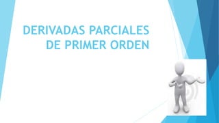 DERIVADAS PARCIALES
DE PRIMER ORDEN
 
