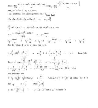INSTITUTO UNIVERSITARIO DE TECNOLOGÍA
                                         “JOSÉ ANTONIO ANZOÁTEGUI”
                                          EL TIGRE-EDO-ANZOÁTEGUI
                                             Cátedra: Matemática II
                                       Especialidades: Mecánica - Química
                                           Lic. MSc. DÁMASO ROJAS


                                                             Δx ⎡x2 + xΔx − 2x − Δx + 2 ⎤
                                                             //
              x2 Δx + xΔx2 − 2xΔx − Δx2 + 2Δx                   ⎢                       ⎥
f ′(x) = Lím                                  ⇒ m(x ) = Lím ⎣                           ⎦
         Δx→0               Δx                     1    Δx→0            Δx /
m(x1) = x2 − 2x + 2         mtg a la curva
 sus pendientes son iguales (paralelas) mtg = m
                                               (recta dada)
                                                    12
12x − 7y + 2 = 0 ⇒−7y = −12x − 2      →      mRD =
                                                     7

12
   = x2 − 2x + 2      → 12 = 7x2 −14x + 14 ⇒ 7x2 −14x + 2 = 0
 7

    ( −14) ± ( −14)2 − 4 ( 7)( 2)                      14 ±12
x=−                                          ⇒    x=
                2 ( 7)                                   14
     14 +12             26                       14 −12                                2                1
x =            → x =          → x = 2;       x =                         →         x =        →     x =
 1     14            1 14           1         2    14                               2 14             2 7
Sust los valores de x en la curva para x = 2


    23                    4             8         4        8 4
y=      − ( 2)2 + ( 2)2 +       →   y = − 4 + 4 + ⇒y = +            →    y=4                        Punto (2,4)
     3                    3             3         3        3 3
                        3                              1
                    ⎛1⎞
                    ⎜ ⎟        2                        3
          1                 ⎛1⎞   ⎛1⎞ 4                       1 2 4
Para x = ⇒ y = ⎝ ⎠ − ⎜ ⎟ + 2⎜ ⎟ +
                     7
                                               →    y= 7 −     + +
          7           3     ⎝7⎠   ⎝7⎠ 3                 3 72 7 3
       1       1 2 4                1 − 21 + 1666        1646
y=          −     + +        → y=                 → y=        ⇒ y = 1,59 ≅ y = 1,6
    3( 7)3 49 7 3                       1029             1029
Las ecuaciones son:

     1   tg    (
               1        )
y − y = m x − x ⇒ Para L :
                        1
                                             m=
                                                  12
                                                  7
                                                           Punto (2,4) ⇒ y − 4 =
                                                                                   12
                                                                                   7
                                                                                      ( x − 2) ⇒12x − 7y + 4 = 0
                        12                  ⎛1     ⎞
Para L :           m=                 Punto ⎜ , 1.6⎟
      2                 7                   ⎝7     ⎠
            12 ⎛   1⎞
y − 1.6 =      ⎜x − ⎟          →      7 y −11.2 = 12x − 0.14⇒ 12x − 7 y +11.06 = 0
            7⎝     7⎠




                                                                                                             15
E-mail: damasorojas8@gmail.com, damasorojas8@galeon.com, joeldama@yahoo.com
 