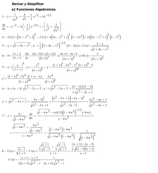 INSTITUTO UNIVERSITARIO DE TECNOLOGÍA
                                              “JOSÉ ANTONIO ANZOÁTEGUI”
                                               EL TIGRE-EDO-ANZOÁTEGUI
                                                  Cátedra: Matemática II
                                            Especialidades: Mecánica - Química
                                                Lic. MSc. DÁMASO ROJAS

            Derivar y Simplificar
           a) Funciones Algebraicas
             1            4   1
1− . y =             +       = x − 2 + 4 x − 1/2
            2x 2           x  2

dy                 ⎛ 1⎞              ⎛ 1      2 ⎞
     = − x − 3 + 4 ⎜ − ⎟ x −3/2 = − ⎜      +     ⎟
dx                 ⎝ 2⎠              ⎜ x3        ⎟
                                     ⎝        x3 ⎠

                 (                )                   (                 )(                   )      (              )(   )
                            4                            3                             3
2 − . f ( x ) = 3x − x 3 + 1 ; f´ ( x ) = 4 3x − x 3 + 1   3 − 3 x 2 = 12 3x − x 3 + 1   1 − x2


                                           (                 )
                                 1              −1/2                                                        2−x
3−. y =      3 + 4x − x 2 ; y´ =   3 + 4x − x 2      ( 4 − 2x ) ⇒ f ´( x ) =
                                 2
                                                                                                         3 + 4x − x 2
            3 r + 2 d θ (2r + 3)3 − (3r + 2)2   6r + 9 − 6r − 4                    5
4 −. θ =           ;   =               2
                                              →                 ⇒ θ ´( r ) =
                                                             2
            2r + 3 dr         (2r + 3)            ( 2 r + 3)                 ( 2 r + 3 )2
                 5
        ⎛ x ⎞
5−. y = ⎜          ;y=
                          x5
                                 ; y´ =
                                        (1 + x )5 . 5 x 4 − x 5 (1 + x )4 . 5
               ⎟
        ⎝1 + x ⎠       (1 + x )5                     (1 + x )10

y´ =
       (1 + x )4 . 5 x 4 (1 +     x − x)
                                            =
                                                   5 x4
                 (1 + x )10                      (1 + x )6
6 − . y = ( x − 1)         x 2 − 2 x + 2 ; y´ =        x2 − 2 x + 2 +
                                                                             (x      − 1) ( 2x − 2 )

                                                                             2       x 2 − 2x + 2


y´ =     x2 − 2 x + 2 +
                                   (x   − 1) 2
                                                    =
                                                      ( x 2 − 2 x + 2 ) + ( x − 1)2 = 2 x 2 − 4x + 3
                                  x2 − 2 x + 2                    x 2 − 2x + 2                          x 2 − 2x + 2

                                                                  (              )
                                                                                     − 1/2
                                         1 − 4 w 2 − w (1/2 ) 1 − 4 w 2                      ( −8 w )
                     w          dz
7 −. z =                    ;      =                                                                    =
             1 − 4 w2
                                dw                           1 − 4 w2

                                  4 w2
             1 − 4 w2 +
        =
                                1 − 4 w2
                                         =
                                                    (1 − 4 w 2 ) + 4 w 2 = 1
                         1 − 4 w2                   1 − 4 w 2 (1 − 4 w 2 )
                                                                           (1 − 4 w 2 )
                                                                                       3


                                            x +1             x −1            (x      + 1) − ( x − 1)
                                                      −
                     x −1            2         x −1   2          x +1       2        (x   − 1)( x + 1)
8 − . f (x) =             ; f ´(x) =                                    =
                     x +1                          x +1                                   x +1
                        x +1− x +1              1
       f ´(x) =                        =
                     2 ( x + 1) x 2 − 1 ( x + 1) x 2 − 1


                                                                                                                            20
E-mail: damasorojas8@gmail.com, damasorojas8@galeon.com, joeldama@yahoo.com
 