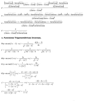 INSTITUTO UNIVERSITARIO DE TECNOLOGÍA
                                                   “JOSÉ ANTONIO ANZOÁTEGUI”
                                                    EL TIGRE-EDO-ANZOÁTEGUI
                                                       Cátedra: Matemática II
                                                 Especialidades: Mecánica - Química
                                                     Lic. MSc. DÁMASO ROJAS


     (Cosx Cosx) + Senx( Senx) ( Senx +                                      ) ( Senx −            ) (Cosx2Cosx) − Senx()Senx)
          2 ( Senx Cosx)                                                                                    ( Senx Cosx
                                                                    Cosx −                    Cosx

y' =
                                                                              2
                                                                ( Senx + Cosx
                                                                            )

                           2       2                                         2       2
       Cosx Senx Cosx + (Cos x + Sen x) + Senx Senx Cosx − Senx Cosx
                                                                   Cosx + (Sen x + Cos x) − Senx Senx Cosx
Y' =
                                                                                             2
                                                                    (2 Senx Cosx Senx + Cosx
                                                                               )(          )

       Cosx Senx Cosx + 1 + Senx Senx Cosx − Senx Cosx
                                                     Cosx + 1 − Senx Senx Cosx
Y´=
                                                          2
                                             ( Senx + Cosx (2 Senx Cosx
                                                         )            )

                               2
y' =
                    2
       ( Senx + Cosx (2 Senx Cosx
                   )            )


c. Funciones Trigonométricas Inversas.

                                                           1                 d ( 2x − 3)
59)y = arcsen ( 2 x − 3) ⇒ y´ =                                          .
                                                    1 − ( 2x − 3)                 dx
                                                                     2


                       2                                        2                              1
y´ =                                     ⇒ y´ =                                ⇒ y´ =
        1 − 4x + 12x − 9
                  2
                                                         −4x + 12x − 8
                                                            2
                                                                                           3x − x2 − 2


                                              2x                              2x
60)y = arccos(x2 ) ⇒ y´ =−                                 ⇒ y´ =−
                                          1 − (x2 )2                         1 − x4
                                              1                             6x
61) y = arc tan(3x2 ) ⇒ y´ =                              6x ⇒ y´ =
                                         1 + ( 3x    )
                                                    2 2                  1 + 9x4


              ⎡1 + x ⎤
62)y = arccot ⎢
                               (1 − x ) 1 − (1 + x ) ( −1)
                     ⎥ ⇒ y´ =−
              ⎣1 − x ⎦
                                             2
                                     ⎛1 + x ⎞
                                            ⎟ (1 − x )
                                                       2
                                 1+ ⎜
                                     ⎝1 − x ⎠
         −(1 − x + 1 + x)                         − 2 (1 − 2x + x2 )
y´ =                              ⇒ y´ =
     ⎡ 1 + 2x + x2 ⎤                     (1 − 2x + x2 + 1 + 2x + x2 ) (1 − x )
                                                                               2

                       (1 − x )
                                2
      1+
     ⎢ 1 − 2x + x2 ⎥
     ⎣               ⎦
          − 2 (1 − x )
                           2
                                                     1
y´ =                                   ⇒ y´ = −
       2 (1 + x       ) (1 − x )                  1 + x2
                  2                2




                                                                                                                                 30
E-mail: damasorojas8@gmail.com, damasorojas8@galeon.com, joeldama@yahoo.com
 