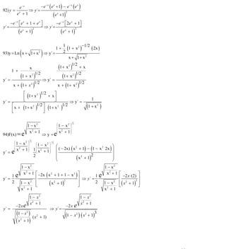 INSTITUTO UNIVERSITARIO DE TECNOLOGÍA
                                                                      “JOSÉ ANTONIO ANZOÁTEGUI”
                                                                       EL TIGRE-EDO-ANZOÁTEGUI
                                                                          Cátedra: Matemática II
                                                                    Especialidades: Mecánica - Química
                                                                        Lic. MSc. DÁMASO ROJAS


        e− x
92) y = x    ⇒ y´=
                   −e                             −x
                                                       ( e + 1) − e ( e )
                                                            x                −x              x


       e +1                                               ( e + 1)
                                                                 x       2



       −e − x ⎡ e x + 1 + e x ⎤
              ⎣               ⎦ ⇒ y´= − e ⎡ 2e + 1⎤
                                         −x
                                            ⎣
                                               x
                                                    ⎦
y´ =
              ( e + 1)                   ( e + 1)
                 x      2                   x     2




                                                                1+
                                                                        1
                                                                          (1 + x 2 )−1/2 ( 2x )
                 (
93)y = Ln x + 1 + x                         2
                                                ) ⇒ y´ =                2
                                                                           x + 1+ x 2


       1 +
                            x                                    (1 + x )1/2 + x
                                                                             2




y´ =
            (1 + x )1/2 ⇒ y´ =      2
                                                                    (1 + x )1/2   2


                    1/2                                                       1/2
        x + (1 + x )            2
                                                                 x + (1 + x )            2



           ⎡       2 1/2    ⎤
           ⎢ (1 + x )
           ⎣
                         + x⎥
                            ⎦                                                                            1
y´ =                                ⇒ y´ =
     ⎡             1/2 ⎤
     ⎢ x + (1 + x ) ⎦ (1 + x )
                 2
                       ⎥
                              2 1/2
                                                                                                       (1 + x )2

     ⎣

                                                                                 1
                                                                 ⎛
                        1 − x2                                       1 − x2 ⎞
                                                                                     2
                                                                 ⎜          ⎟
                                                                 ⎜          ⎟
                         x2 + 1                                      x + 1⎟
                                                                       2
94)F(x) = e
                                                                 ⎜
                                                ⇒ y =e
                                                                 ⎜          ⎟
                                                                 ⎝          ⎠

                            1
           ⎛
               1 − x2 ⎞
                                2                      −1
                          ⎛     2 ⎞
                          ⎜1 − x ⎟
                                                            2
           ⎜          ⎟
                                                                ⎛                                ⎞
                                                                ⎜ ( − 2x) ( x + 1) − (1 − x 2x ) ⎟
           ⎜          ⎟                                                      2             2
           ⎜
               x + 1⎠ 1 ⎜ x + 1⎟
                 2    ⎟   ⎜
y´ =   e   ⎜
           ⎝
                      ⎟
                          ⎜
                          ⎝
                             2    ⎟
                                  ⎟
                                  ⎠
                                                                ⎜                                ⎟
                        2                                       ⎜
                                                                ⎝             ( x 2 + 1)2        ⎟
                                                                                                 ⎠
                 1 − x2                                          1 − x2
                                (                 ) ⎥ ⇒ y´ = 1 e x + 1
                   x 2 + 1 ⎡ −2x x 2 + 1 + 1 − x 2 ⎤                2
                                                                                                                   ⎡             ⎤
     1e                    ⎢                                                                                       ⎢ −2 x (2) ⎥
y´ =
                 1 − x2 ⎢         ( x 2 + 1)        ⎥                                                              ⎢ ( x 2 + 1)2 ⎥
                                             2
     2                                                       2 1 − x2
                           ⎣                        ⎦                                                              ⎣             ⎦
                 x2 + 1                                          x2 + 1
                            1 − x2                                                               1 − x2
                            x2 + 1                                                               x2 + 1
               −2 x e                                                    −2 x            e
y´ =                                                   ⇒ y´ =
               (1 − x ) ( x
                        2
                                        2
                                            + 1)                         (1 − x ) ( x    2         2
                                                                                                       + 1)
                                                                                                           3
               ( x + 1)
                 2




                                                                                                                                     38
E-mail: damasorojas8@gmail.com, damasorojas8@galeon.com, joeldama@yahoo.com
 