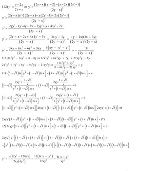 INSTITUTO UNIVERSITARIO DE TECNOLOGÍA
                                                                       “JOSÉ ANTONIO ANZOÁTEGUI”
                                                                        EL TIGRE-EDO-ANZOÁTEGUI
                                                                           Cátedra: Matemática II
                                                                     Especialidades: Mecánica - Química
                                                                         Lic. MSc. DÁMASO ROJAS



112) y ´ =
                    y − 2x
                           ⇒ y´ =
                                  ( 2y − x )( y´ − 2 ) − ( y − 2x )( 2y´ − 1)
                    2y − x                       ( 2y − x )
                                                             2




y´ =
       ( 2y − x ) y´-2 ( 2y − x ) − y ( 2y′ − 1) + 2 x ( 2y′ − 1)
                             ( 2y − x )
                                         2


           2yy′ − xy´-4y + 2x − 2yy′ + y + 4 xy ′ − 2 x
y′ =
                       ( 2y − x )
                                                                      2




y´ =
        ( 2y − x − 2y + 4x ) y´ − 3y                                           =
                                                                                        3x y´ − 3y
                                                                                                    =
                                                                                                        (y − 2x)(3x − 3y)
                ( 2y − x ) 2                                                           ( 2y − x ) 2
                                                                                                      ( 2y − x ) 2 (2y − x)
     3xy − 6x 2 − 6y 2 + 3xy 6 ( xy − x − y )
                                         2     2
                                                         18
y´ =                        =                    =−
          ( 2y − x )  3
                                  ( 2y − x ) 3
                                                    ( 2y − x ) 3
113)3x 4 y 2 − 7xy 3 = 4 − 8y ⇒ 12x 3 y 2 + 6x 4 yy´ + 7y 3 + 27xy 2 y´ − 8y
                                                                                              12x 3 y 2 + 7y 3
2x 3 y 2 + 7y 3 = 8y´ − 6x 4 yy´ − 21xy 2 y ⇒                                                                   = y´
                                                                                            8 − 6x 4 y − 21xy 2

       (      ⎢
              ⎣
                        )
114) 3 − 3 ln ⎡ y 2 + 1 − 3 ln x ⎤ + 3 +
                                 ⎥
                                 ⎦
                                                 (               )                 (                 )                 (
                                                                                                    3 ln ⎡ y 2 + 1 + 3 ln x ⎤ = c
                                                                                                         ⎢
                                                                                                         ⎣                  ⎥
                                                                                                                            ⎦
                                                                                                                                       )
                  1− 3                   1+ 3
                       2yy´ +       2yy´
(   3− 3       )    x     + 3+ 3           x      =0             (                 )
         y 2 + 1 − 3 ln x
                            (    y           )
                                   2 + 1 + 3 ln x
                                                                                                (              )
                       2xyy ´ + 1 − 3    (                   )                                  2xyy´ + 1 +        (           3   )
(3 − 3 ) x ⎡ y                                                   =0    (
                                                                     + 3+ 3                ) x ⎡y
             ⎣
                + 1 − 3 ln x ⎤
                         2
                              ⎦  (          ⎣
                                                2
                                                     )
                                                  + 1 + 3 ln x ⎤
                                                               ⎦                                           (               )
(              )             (               )                                 (
    3 − 3 ⎡ y + 1 + 3 ln x ⎤ ⎡ 2xyy´ + 1 − 3 ⎤ + 3 + 3 ⎡ y + 1 − 3 ln x ⎤ ⎡ 2xyy´ + 1 + 3 ⎤ = 0
          ⎣
              2
                           ⎦⎣                 ⎦          ⎣
                                                            2
                                                                        ⎦⎣                ⎦     ) (                    )               (           )           (   )

2xyy´ 3 −  (                 )               (                    )
            3 ⎡ y 2 + 1 + 3 ln x ⎤ + 3 − 3 1 − 3 ⎡ y 2 + 1 + 3 ln x ⎤ + (*)
              ⎣                  ⎦               ⎣                  ⎦                  (              )(               )                   (           )
                   (                 )                   (
(*) 2xyy´ 3 + 3 ⎡ y 2 + 1 − 3 ln x ⎤ + 3 + 3 1 + 3 ⎡ y 2 + 1 − 3 ln x ⎤ = 0
                   ⎣                ⎦                 ⎣                ⎦   )                (              )(                  )               (           )

          ⎣{ (
2xyy´ y 2 ⎡ 3 −                ) ( 3 )⎤ + ⎣(3 − 3 )(1 + 3 ) + (3 + 3 )(1 − 3 )⎤ ln x} =
                                     3 + 3+
                                              ⎦
                                                   ⎡
                                                                                              ⎦

    { (
− y2 ⎡ 3 −
     ⎣
                        3 )(1 − 3 ) + ( 3 + 3 )(1 + 3 ) ⎤ + ⎡( 3 − 3 )(1 − 3 )(1 + 3 ) + ( 3 + 3 )(1 + 3 )(1 − 3 ) ⎤ ln x}
                                                        ⎦ ⎣                                                        ⎦


        − (12y 2 − 12 ln x )                             12 ( ln x − y 2 )                      ln x − y 2
y´ =                                                 =                                      =
                   2xy ( 6y 2 )                                      12xy 3                        xy 3


                                                                                                                                                                       44
E-mail: damasorojas8@gmail.com, damasorojas8@galeon.com, joeldama@yahoo.com
 
