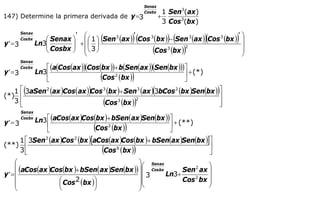 INSTITUTO UNIVERSITARIO DE TECNOLOGÍA
                                      “JOSÉ ANTONIO ANZOÁTEGUI”
                                       EL TIGRE-EDO-ANZOÁTEGUI
                                          Cátedra: Matemática II
                                    Especialidades: Mecánica - Química
                                        Lic. MSc. DÁMASO ROJAS

                                                                Senax
                                                                Cosbx       1 Sen3(ax )
147) Determine la primera derivada de y =3                              +
                                                                            3 Cos 3(bx )
                               ' ⎛
                                            (     '
                                                           )(                )(         '⎞
                                                                                           )(       )
         Sen ax
         Cos bx      ⎛ Senax ⎞ ⎜ ⎛ 1 ⎞ Sen 3 (ax ) Cos 3 (bx ) − Sen 3 (ax ) Cos 3 (bx ) ⎟
y ′ =3            Ln3⎜
                     ⎜ Cosbx ⎟ + ⎜ ⎜ 3 ⎟
                             ⎟
                     ⎝       ⎠ ⎜⎝ ⎠
                                 ⎝                                 (
                                                         Cos 3 (bx )
                                                                     2
                                                                                   )     ⎟
                                                                                         ⎟
                                                                                         ⎠
         Sen ax
         Cos bx      ⎡ (a(Cos(ax ))(Cos(bx ))+ b(Sen(ax ))(Sen(bx )))⎤
y ′ =3            Ln3⎢                                               ⎥ + (*)
                     ⎣                      (
                                        Cos 2 (bx )        )         ⎦
          (                         )                              (
   1 ⎡ 3aSen2 (ax )Cos (ax ) Cos 3 (bx )+ Sen3 (ax ) 3bCos 2 (bx )Sen(bx ) ⎤
(*) ⎢                                                                      ⎥
                                                                                                )
   3⎢⎣                            Cos 3 (bx )
                                              2
                                                (          )               ⎥
                                                                           ⎦
         Sen ax

y′= 3
         Cos bx
                  Ln3 ⎡ (aCos(ax )Cos(bx )+ bSen(ax )Sen(bx ))⎤ + (**)
                      ⎢
                      ⎣                 (
                                      Cos 2 (bx )      )      ⎥
                                                              ⎦
    1 ⎡ 3Sen2 (ax )Cos 2 (bx )[aCos(ax )Cos(bx )+ bSen(ax )Sen(bx )]⎤
(**) ⎢
    3⎣                                      (
                                  Cos 6 (bx )              )        ⎥
                                                                    ⎦
    ⎛                                         ⎞ Senax
    ⎜ (aCos(ax )Cos(bx )+ bSen( ax )Sen(bx )) ⎟ ⎛ Cos bx      Sen2 ax ⎟
                                                                       ⎞
y′= ⎜                                         ⎟⎜ 3       Ln3+
    ⎜             ⎛ Cos 2 (bx )⎞              ⎟⎜⎜             Cos 2 bx ⎟
                                                                       ⎟
    ⎜             ⎜            ⎟              ⎟⎝                       ⎠
    ⎝             ⎝            ⎠              ⎠


Nota: Los ejercicios resueltos anteriormente han sido tomados de textos, guías y
exámenes aplicados en el IUTJAA. Muchos de ellos son recopilaciones de mis
colegas y amigos Germán Narváez y Orlando Rodríguez profesores ya jubilados
en la institución, y otros resueltos por el autor.
Por favor a los lectores espero su valiosa colaboración, en la revisión de los
mismos y hacerme llegar las sugerencias y correcciones necesarias a las
direcciones electrónicas publicadas.
Gracias.
                                                    Dámaso Rojas
                                                    Octubre 2007




                                                                                                        60
E-mail: damasorojas8@gmail.com, damasorojas8@galeon.com, joeldama@yahoo.com
 