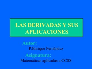 LAS DERIVADAS Y SUS
APLICACIONES
Autor:
P.Enrique Fernández

Asignatura:
Matemáticas aplicadas a CCSS

 