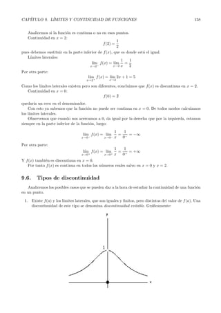CAP´ITULO 9. L´ IMITES Y CONTINUIDAD DE FUNCIONES 156 
9.4.3. As´ıntotasO blicuas 
Una recta y = m· x + n es una as´ıntota oblicua de la funci´on f(x) cuando existen y son finitos los 
l´ımites: 
m =l´ ım 
x→∞ 
 
f(x) 
x 
	 
y 
x→∞(f(x) −m · x) 
n =l´ ım 
Las as´ıntotas horizontales son un caso particular de las oblicuas para el caso en que m =0. 
Ejemplo: Estudiar las as´ıntotas oblicuas de f(x) = x2 
x + 1 
. 
Calculemos m y n: 
m =l´ ım 
x→∞ 
 
f(x) 
x 
	 
=l´ ım 
x→∞ 
x2 
x+1 
x 
=l´ ım 
x→∞ 
x2 
x2 + x 
= 1 
n =l´ ım 
x→∞ 
(f(x) −m · x) = l´ım 
x→∞ 
 
x2 
x +1 
	 
=l´ ım 
− 1 · x 
x→∞ 
 
x2 
x +1 
	 
= 
− x 
l´ım 
x→∞ 
 
x2 − x2 − x 
x +1 
	 
=l´ ım 
x→∞ 
 −x 
x + 1 
	 
= −1 
Por tanto f(x) tiene una as´ıntota oblicua en y = x − 1 cuando x tiende a +∞. 
Se puede comprobar que cuando x tiende a −∞, f(x) tiene esta misma as´ıntota. (Int´entalo). 
Gr´aficamente se obtiene: 
Figura 9.1: La as´ıntota oblicua es y = x − 1 
Ejercicios: 
1. Calcula las as´ıntotas de las funciones: 
x2 − 1 g(x) = x2 
x +2 h(x) = x2 − 4 
x2 +4 
f(x) = x 
2. Estudia las as´ıntotas de la funci´on:f(x) = e 1 
x−2 . 
 