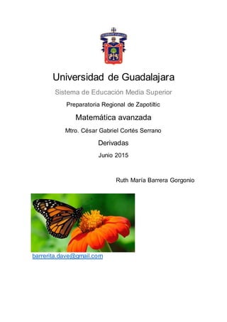 Universidad de Guadalajara
Sistema de Educación Media Superior
Preparatoria Regional de Zapotiltic
Matemática avanzada
Mtro. César Gabriel Cortés Serrano
Derivadas
Junio 2015
Ruth María Barrera Gorgonio
barrerita.dave@gmail.com