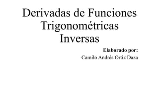 Derivadas de Funciones
Trigonométricas
Inversas
Elaborado por:
Camilo Andrés Ortiz Daza
 