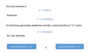 De esta manera sí
𝑦 = sin(𝑥)
Entonces
𝑥 = arcsin(𝑦)
En términos generales podemos escribir a esta función en “x” como
𝑦 = arcsin(𝑥)
Así por ejemplo
arcsin sin 𝑥 = 𝑥 sin arcsin 𝑥 = 𝑥y
 