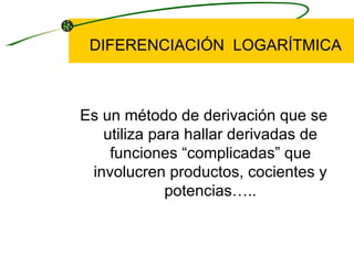 DIFERENCIACIÓN LOGARÍTMICA Es un método de derivación que se utiliza para hallar derivadas de funciones “ complicadas ” que involucren productos, cocientes y potencias…..