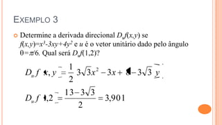 EXEMPLO 3
   Determine a derivada direcional Duf(x,y) se
    f(x,y)=x3-3xy+4y2 e u é o vetor unitário dado pelo ângulo
      = /6. Qual será Duf(1,2)?
                1
     Du f x, y    3 3x 2 3x 8 3 3 y
                2
               13 3 3
     Du f 1,2            3,901
                  2
 