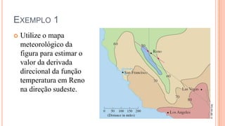 EXEMPLO 1
   Utilize o mapa
    meteorológico da
    figura para estimar o
    valor da derivada
    direcional da função
    temperatura em Reno
    na direção sudeste.
 
