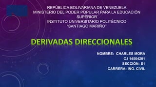 REPÚBLICA BOLIVARIANA DE VENEZUELA
MINISTERIO DEL PODER POPULAR PARA LA EDUCACIÓN
SUPERIOR
INSTITUTO UNIVERSITARIO POLITÉCNICO
“SANTIAGO MARIÑO’’
NOMBRE: CHARLES MORA
C.I 14504201
SECCIÓN: S1
CARRERA: ING. CIVIL
 