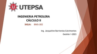 INGENIERIA PETROLERA
CÁLCULO II
SIGLA: BMS-302
Ing. Jacqueline Barrientos Calvimontes
Gestión 1-2023
 