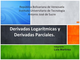 República Bolivariana de Venezuela 
Instituto Universitario de Tecnología 
Antonio José de Sucre 
Derivadas Logarítmicas y 
Derivadas Parciales. 
Integrante: 
Luis Martínez 
 