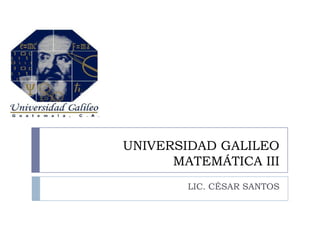 UNIVERSIDAD GALILEO
MATEMÁTICA III
LIC. CÉSAR SANTOS
 