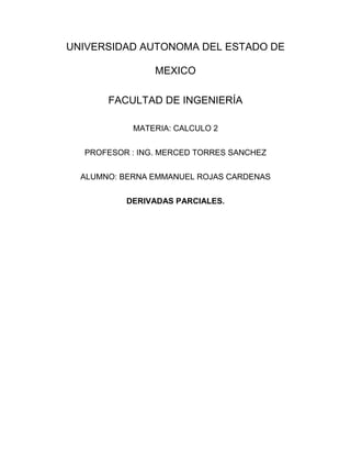 UNIVERSIDAD AUTONOMA DEL ESTADO DE
MEXICO
FACULTAD DE INGENIERÍA
MATERIA: CALCULO 2
PROFESOR : ING. MERCED TORRES SANCHEZ
ALUMNO: BERNA EMMANUEL ROJAS CARDENAS
DERIVADAS PARCIALES.
 