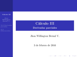 Cálculo III
Jhon
Willington
Bernal V.
13.3 Derivadas
parciales
13.4
Diferenciales
Cálculo III
Derivadas parciales
Jhon Willington Bernal V.
3 de febrero de 2016
 