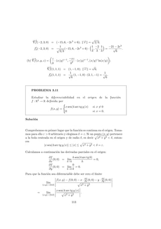 −
→
∇f(−2, 3, 0) = (−15, 6, −2e3
+ 6); k−
→
v k =
p
2/3;
f0
~
v(−2, 3, 0) =
1
p
2/3
(−15, 6, −2e3
+ 6) ·
1
3
,
−2
3
,
1
3

=
−21 − 2e3
√
6
.
(b)
−
→
∇f(x, y, z) =

z
y
· (x/y)z−1
,
−xz
y2
· (x/y)z−1
, (x/y)z
ln(x/y)

;
−
→
∇f(1, 1, 1) = (1, −1, 0); k−
→
v k =
√
6;
f0
~
v(1, 1, 1) =
1
√
6
(1, −1, 0) · (2, 1, −1) =
1
√
6
.
PROBLEMA 3.11
Estudiar la diferenciabilidad en el origen de la función
f : R2 → R definida por
f(x, y) =
(
x sen(4 arc tg y/x) si x 6= 0
0 si x = 0.
Solución
Comprobemos en primer lugar que la función es continua en el origen. Toma-
mos para ello ε  0 arbitrario y elegimos δ = ε. Si un punto (x, y) pertenece
a la bola centrada en el origen y de radio δ, es decir
p
x2 + y2  δ, enton-
ces
|x sen(4 arc tg y/x)| ≤ |x| ≤
p
x2 + y2  δ = ε.
Calculamos a continuación las derivadas parciales en el origen:
∂f
∂x
(0, 0) = lı́m
h→0
h sen(4 arc tg 0)
h
= 0,
∂f
∂y
(0, 0) = lı́m
k→0
0
k
= 0.
Para que la función sea diferenciable debe ser cero el lı́mite
lı́m
(x,y)→(0,0)
 