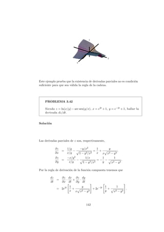 6= 0.
Deducimos pues que la función no es diferenciable en el origen.
En la gráfica de las curvas de nivel de la función, la región más oscura
representa los valores menores de la función y la región más clara representa
los valores mayores de la función. Se puede observar ası́ la variación de la
función en un entorno del origen.
PROBLEMA 3.12
Sea
f(x, y, z) =
(
xy2z
x3+y6+z3 si (x, y, z) 6= (0, 0, 0)
0 si (x, y, z) = (0, 0, 0).
Demostrar que existen las derivadas parciales f0
x, f0
y, f0
z en (0, 0, 0),
pero que f no es diferenciable en (0, 0, 0).
Solución
Las derivadas parciales en el origen valen:
∂f
∂x
(0, 0, 0) = lı́m
h→0
f(h, 0, 0) − f(0, 0, 0)
h
= lı́m
h→0
0
h
= 0,
∂f
∂y
(0, 0, 0) = lı́m
k→0
f(0, k, 0) − f(0, 0, 0)
k
= lı́m
k→0
0
k
= 0,
∂f
∂z
(0, 0, 0) = lı́m
j→0
f(0, 0, j) − f(0, 0, 0)
j
= lı́m
j→0
0
j
= 0.
114
 