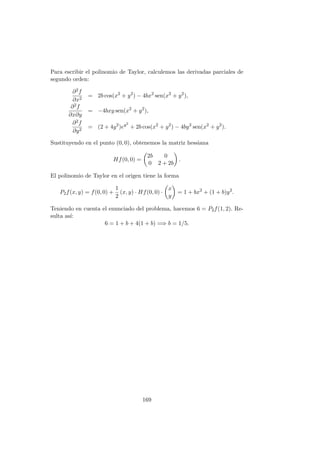Solución
(a) En el conjunto {(x, y) : x 6= 0} la función es evidentemente continua.
Estudiemos la continuidad en un punto (0, y0). Como
lı́m
(x,y)→(0,y0)
y2
+ x2
sen(1/x)

= y2
0,
f(0, y0) = y0,
la función será continua en (0, y0) cuando y0 = y2
0, es decir cuando
y0 = 0 ó y0 = 1. En los puntos (0, y0), con y0 6= 0 e y0 6= 1, la función
es discontinua.
(b) En el conjunto {(x, y) ∈ R2 : x 6= 0} la función es diferenciable (observar
que, en este conjunto, la función es suma de dos funciones de una
variable, ambas derivables).
Como la función no es continua en los puntos (0, y0), con y0 6= 0,
y0 6= 1, tampoco es diferenciable en dichos puntos. Estudiemos por
separado la diferenciabilidad de la función en los puntos (0, 0) y (0, 1).
- En (0, 0): Como
D1f(0, 0) = lı́m
h→0
f(h, 0) − f(0, 0)
h
= lı́m
h→0
h2 sen(1/h)
h
= 0,
D2f(0, 0) = lı́m
k→0
f(0, k) − f(0, 0)
k
= lı́m
k→0
k
k
= 1,
entonces
lı́m
(h,k)→(0,0)
f(h, k) − f(0, 0) − hD1f(0, 0) − kD2f(0, 0)
√
h2 + k2
= lı́m
(h,k)→(0,0)
k2 + h2 sen(1/h) − k
√
h2 + k2
= lı́m
(h,k)→(0,0)
k2 − k
√
h2 + k2
+ lı́m
(h,k)→(0,0)
h2 sen(1/h)
√
h2 + k2
.
El primer lı́mite no existe (como se puede comprobar calculando
el lı́mite a lo largo de cualquier trayectoria de la forma k = mh)
y el segundo lı́mite es cero. Se deduce por tanto que el lı́mite
anterior no existe, de modo que la función no es diferenciable en
el origen.
- En (0, 1): Como
D1f(0, 1) = lı́m
h→0
f(h, 1) − f(0, 1)
h
= lı́m
h→0
h2 sen(1/h)
h
= 0,
D2f(0, 1) = lı́m
k→0
f(0, 1 + k) − f(0, 1)
k
= lı́m
k→0
1 + k − 1
k
= 1,
121
 