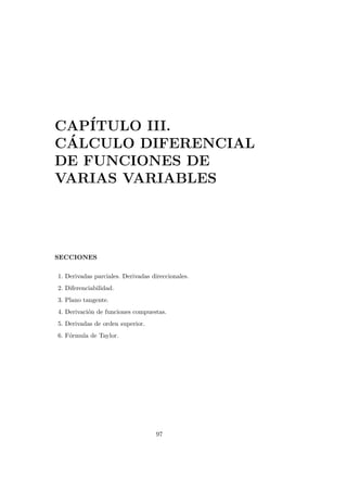 CAPÍTULO III.
CÁLCULO DIFERENCIAL
DE FUNCIONES DE
VARIAS VARIABLES
SECCIONES
1. Derivadas parciales. Derivadas direccionales.
2. Diferenciabilidad.
3. Plano tangente.
4. Derivación de funciones compuestas.
5. Derivadas de orden superior.
6. Fórmula de Taylor.
97
 