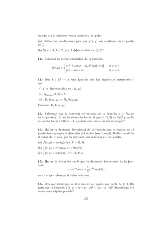 Solución
Como
D~
vf(P) =
−
→
∇f(P) · −
→
v = k
−
→
∇f(P)k · cos α,
el máximo se alcanza cuando cos α = 1, es decir cuando −
→
v tiene la dirección
de
−
→
∇f(P) y su valor es precisamente
D~
vf(P) = k
−
→
∇f(P)k.
PROBLEMA 3.21
Hallar la derivada de la función f(x, y, z) = x2 −3yz −5 en el punto
M(1, 2, −1) en la dirección en que esta derivada sea máxima.
Solución
En primer lugar, calculamos el vector gradiente:
−
→
∇f(x, y, z) = (2x, −3z, −3y) =⇒
−
→
∇f(M) = (2, 3, −6).
Por tanto, tal como se deduce del problema anterior,
k
−
−
−
−
−
→
∇f(M)k =
√
4 + 9 + 36 = 7
es el valor de la derivada en la dirección donde esta es máxima.
PROBLEMA 3.22
Determinar los valores de los parámetros a, b y c para que la de-
rivada direccional de la función
f(x, y, z) = ax2
z + byz3
+ cx2
y2
alcance el valor máximo de 25 en el punto P = (1, 1, 2) según una
dirección paralela al eje OX.
Solución
El vector unitario en la dirección donde la derivada direccional es máxima
es −
→
v = (1, 0, 0). Por hipótesis, 25 = D~
vf(P).
124
 