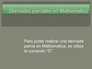 Derivadas parciales en Mathematica Para poder realizar una derivada parcia en Mathematica, se utiliza el comando “D”.  