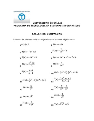UNIVERSIDAD DE CALDAS
PROGRAMA DE TECNOLOGIA EN SISTEMAS INFORMATICOS
TALLER DE DERIVADAS
Calcular la derivada de las siguientes funciones algebraicas.
1 2
3 4
5 6
7 8
9 10
11 12
13 14
15 16
17 18
 