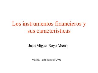 Los instrumentos financieros y
      sus características

      Juan Miguel Royo Abenia


        Madrid, 12 de marzo de 2002
 