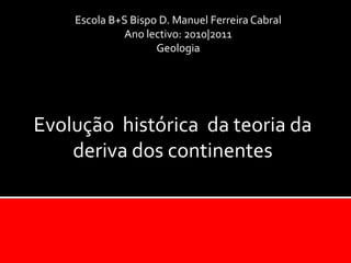 Escola B+S Bispo D. Manuel Ferreira Cabral Ano lectivo: 2010|2011 Geologia  Evolução  histórica  da teoria da deriva dos continentes 