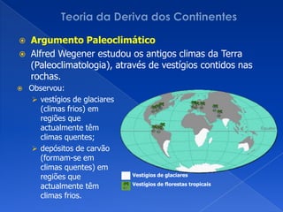 Teoria da Deriva dos ContinentesArgumento PaleoclimáticoAlfredWegener estudou os antigos climas da Terra (Paleoclimatologia), através de vestígios contidos nas rochas. Observou: