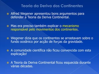 Teoria da Deriva dos ContinentesDesde então os continentes continuaram o seu movimento ao longo do tempo até às posições actuais.Era MesozóicaPeríodo CretácicoHá cerca de 65 M.a.Era CenozóicaActualmente