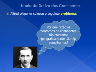 Teoria da Deriva dos ContinentesAlfredWegener colocou o seguinte problema:Por que razão os contornos de continentes tão afastados geograficamente são tão semelhantes?