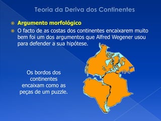 Teoria da Deriva dos ContinentesArgumento morfológicoO facto de as costas dos continentes encaixarem muito bem foi um dos argumentos que AlfredWegener usou para defender a sua hipótese.Os bordos dos continentes encaixam como as peças de um puzzle. 