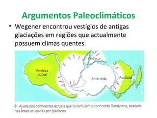 Argumentos Paleoclimáticos
• Wegener encontrou vestígios de antigas
  glaciações em regiões que actualmente
  possuem climas quentes.
 
