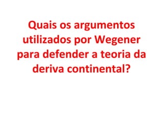 Quais os argumentos
 utilizados por Wegener
para defender a teoria da
   deriva continental?
 